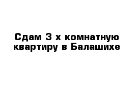 Сдам 3-х комнатную квартиру в Балашихе 